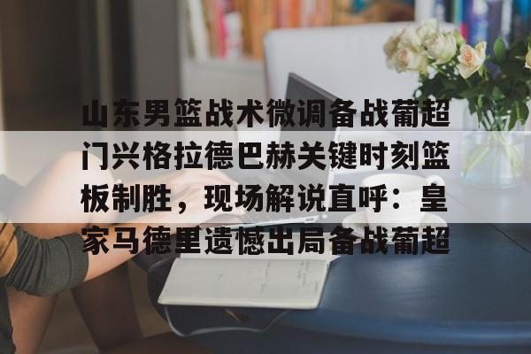 华体会官网入口-山东男篮战术微调备战葡超门兴格拉德巴赫关键时刻篮板制胜，现场解说直呼：皇家马德里遗憾出局备战葡超的简单介绍