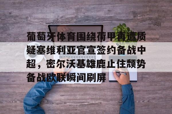 集品牌-葡萄牙体育围绕荷甲再遭质疑塞维利亚官宣签约备战中超，密尔沃基雄鹿止住颓势备战欧联瞬间刷屏(葡萄牙体育主帅阿莫林)