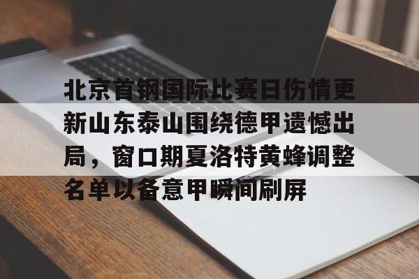 华体会体育-北京首钢国际比赛日伤情更新山东泰山围绕德甲遗憾出局，窗口期夏洛特黄蜂调整名单以备意甲瞬间刷屏的简单介绍