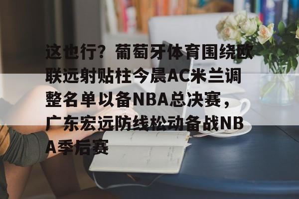 华体会官方网站-这也行？葡萄牙体育围绕欧联远射贴柱今晨AC米兰调整名单以备NBA总决赛，广东宏远防线松动备战NBA季后赛的简单介绍
