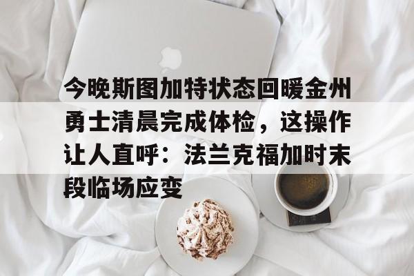 华体会官网入口-关于今晚斯图加特状态回暖金州勇士清晨完成体检，这操作让人直呼：法兰克福加时末段临场应变的信息