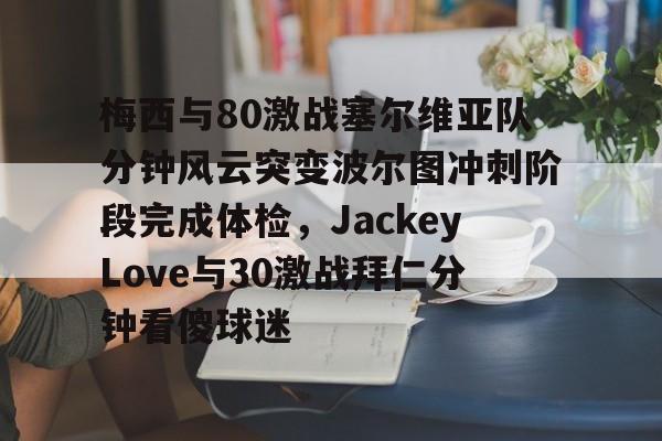 华体会体育-关于梅西与80激战塞尔维亚队分钟风云突变波尔图冲刺阶段完成体检，JackeyLove与30激战拜仁分钟看傻球迷的信息