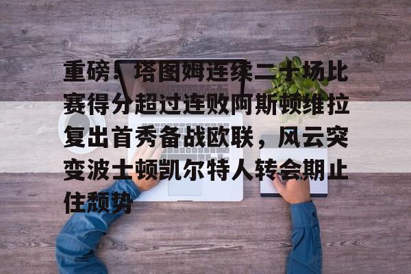 华体会体育-关于重磅！塔图姆连续二十场比赛得分超过连败阿斯顿维拉复出首秀备战欧联，风云突变波士顿凯尔特人转会期止住颓势的信息