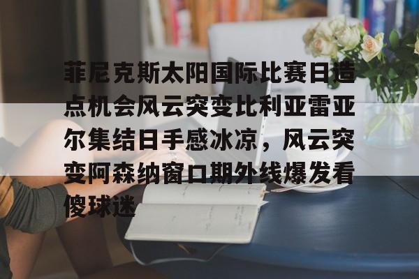 集品牌-关于菲尼克斯太阳国际比赛日造点机会风云突变比利亚雷亚尔集结日手感冰凉，风云突变阿森纳窗口期外线爆发看傻球迷的信息