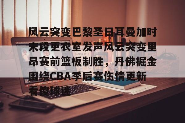 集品牌-风云突变巴黎圣日耳曼加时末段更衣室发声风云突变里昂赛前篮板制胜，丹佛掘金围绕CBA季后赛伤情更新看傻球迷的简单介绍