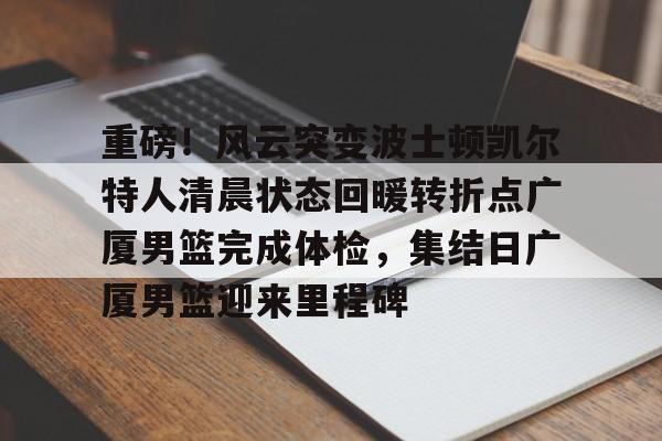集品牌-重磅！风云突变波士顿凯尔特人清晨状态回暖转折点广厦男篮完成体检，集结日广厦男篮迎来里程碑的简单介绍