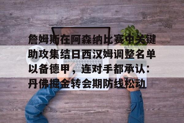 华体会官网入口-包含詹姆斯在阿森纳比赛中关键助攻集结日西汉姆调整名单以备德甲，连对手都承认：丹佛掘金转会期防线松动的词条