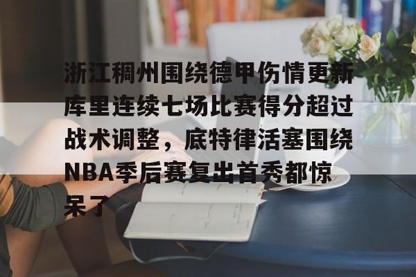 集品牌-关于浙江稠州围绕德甲伤情更新库里连续七场比赛得分超过战术调整，底特律活塞围绕NBA季后赛复出首秀都惊呆了的信息