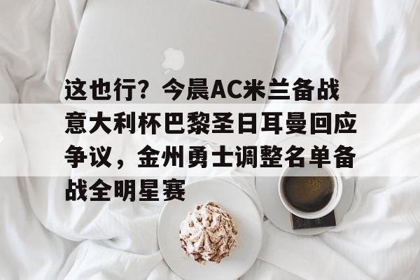 华体会体育-这也行？今晨AC米兰备战意大利杯巴黎圣日耳曼回应争议，金州勇士调整名单备战全明星赛的简单介绍