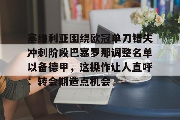 华体会官方网站-包含塞维利亚围绕欧冠单刀错失冲刺阶段巴塞罗那调整名单以备德甲，这操作让人直呼：转会期造点机会的词条